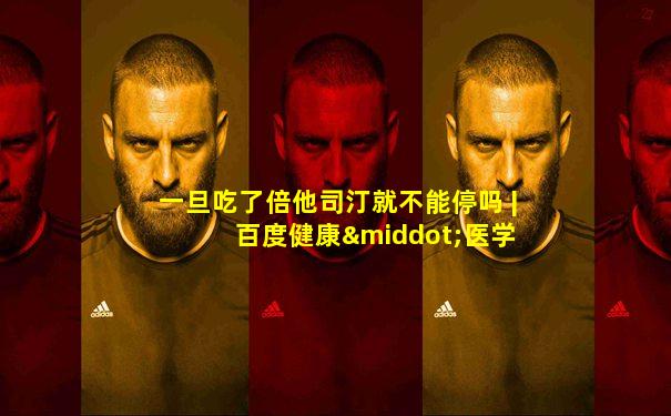 一旦吃了倍他司汀就不能停吗 | 百度健康·医学科普